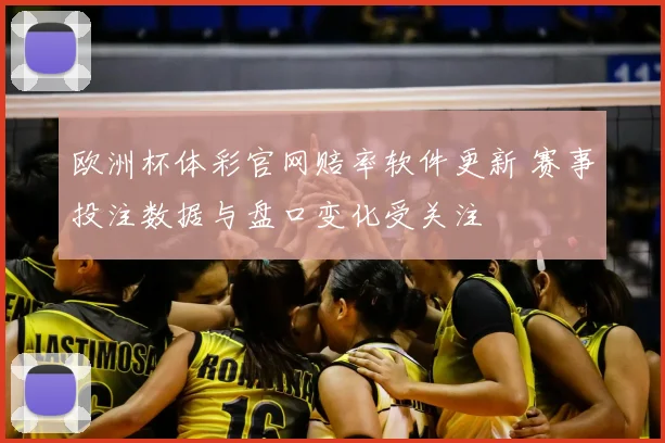 欧洲杯体彩官网赔率软件更新 赛事投注数据与盘口变化受关注