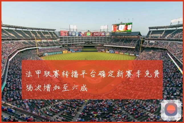 法甲联赛转播平台确定新赛季免费场次增加至六成