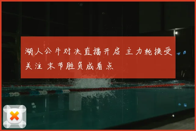 湖人公牛对决直播开启 主力轮换受关注 末节胜负成看点