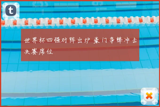 世界杯四强对阵出炉 豪门争锋冲击决赛席位