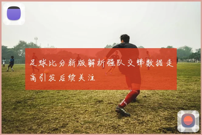 足球比分新版解析强队交锋数据走高引发后续关注