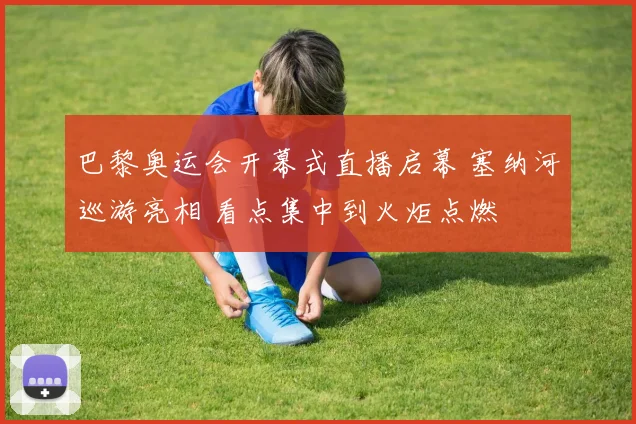 巴黎奥运会开幕式直播启幕 塞纳河巡游亮相 看点集中到火炬点燃