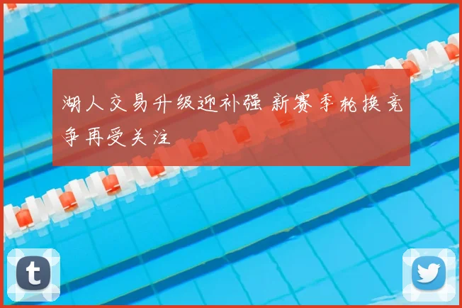 湖人交易升级迎补强 新赛季轮换竞争再受关注