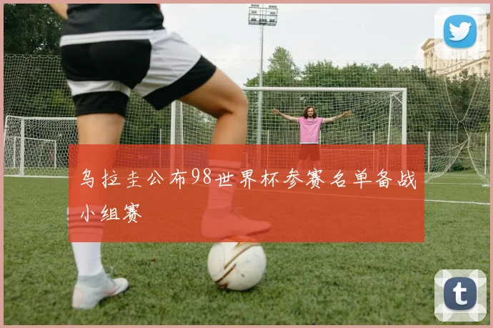 乌拉圭公布98世界杯参赛名单备战小组赛
