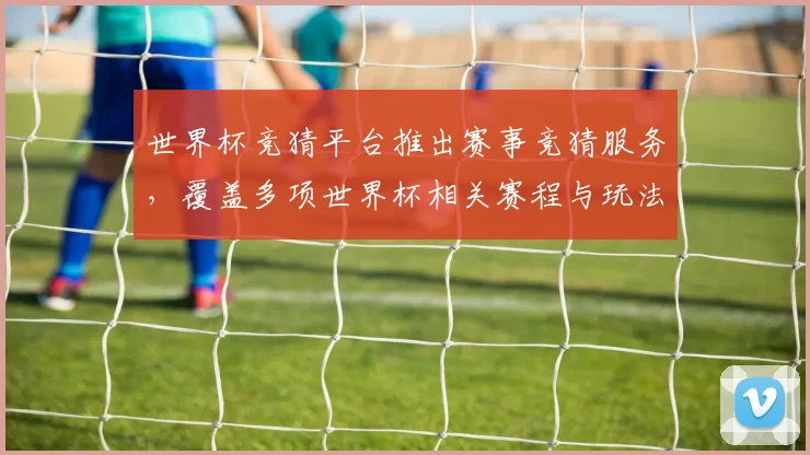 世界杯竞猜平台推出赛事竞猜服务，覆盖多项世界杯相关赛程与玩法