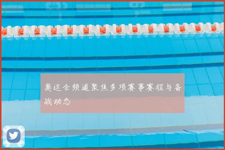 奥运会频道聚焦多项赛事赛程与备战动态