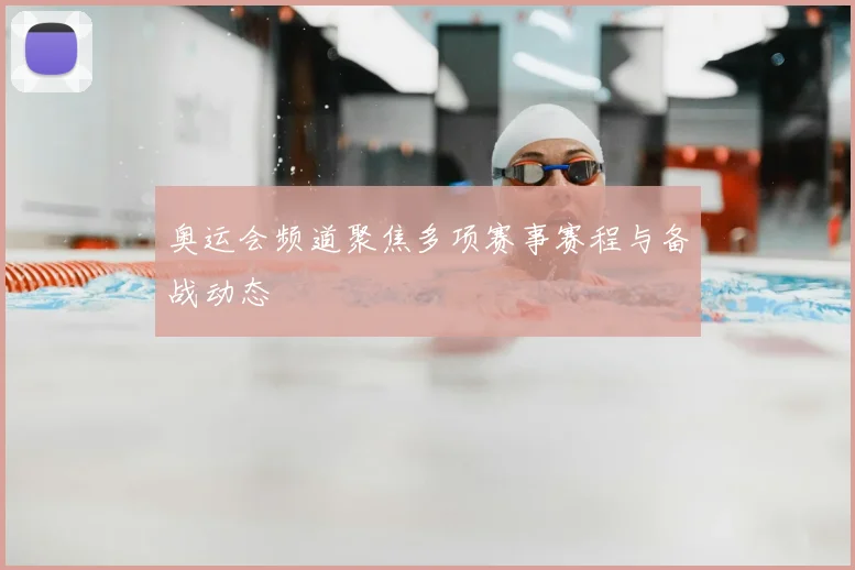 奥运会频道聚焦多项赛事赛程与备战动态