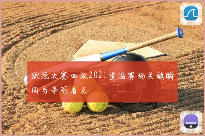 欧冠决赛回放2021重温赛场关键瞬间与争冠看点
