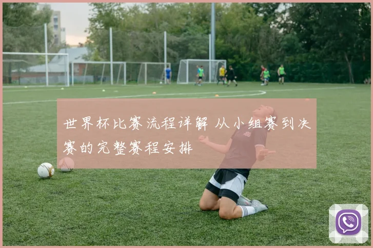 世界杯比赛流程详解 从小组赛到决赛的完整赛程安排