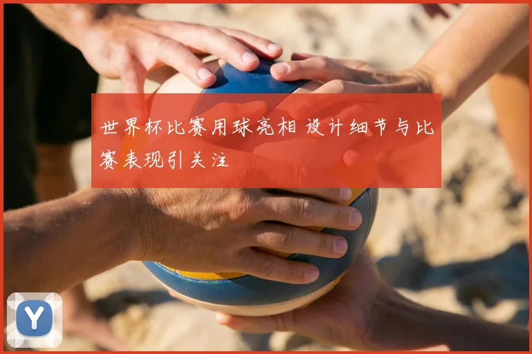 世界杯比赛用球亮相 设计细节与比赛表现引关注