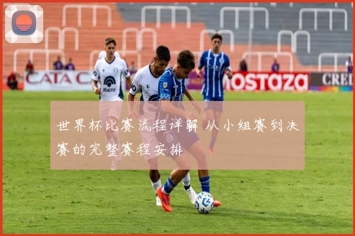 世界杯比赛流程详解 从小组赛到决赛的完整赛程安排