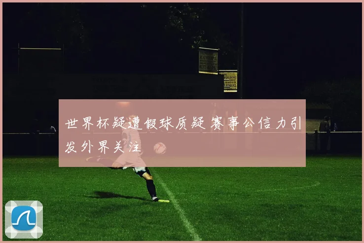 世界杯疑遭假球质疑 赛事公信力引发外界关注